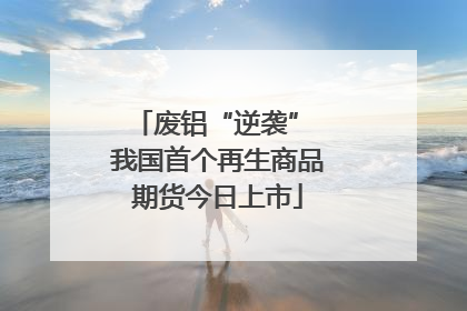 废铝“逆袭” 我国首个再生商品期货今日上市