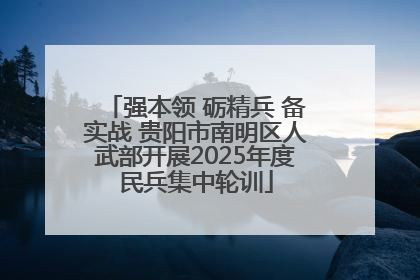 强本领 砺精兵 备实战 贵阳市南明区人武部开展2025年度民兵集中轮训