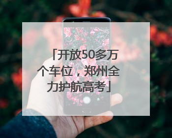 开放50多万个车位，郑州全力护航高考
