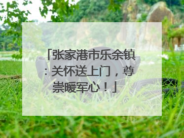 张家港市乐余镇：关怀送上门，尊崇暖军心！