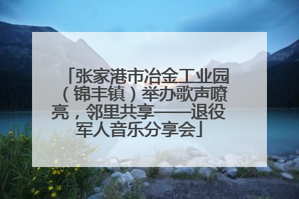 张家港市冶金工业园（锦丰镇）举办歌声嘹亮，邻里共享——退役军人音乐分享会