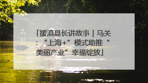 援滇县长讲故事｜马关：“上海+”模式助推“美丽产业”幸福绽放