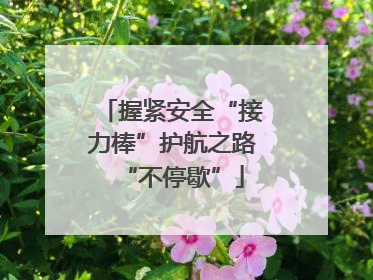 握紧安全“接力棒”护航之路“不停歇”