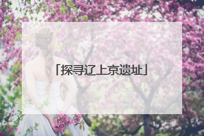 探寻辽上京遗址
