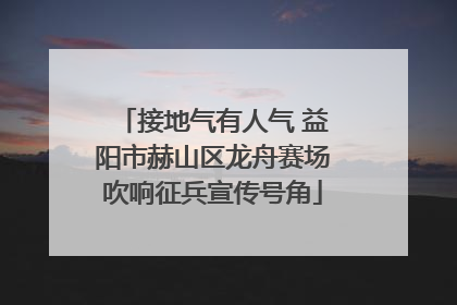 接地气有人气 益阳市赫山区龙舟赛场吹响征兵宣传号角