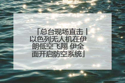 总台现场直击丨以色列无人机在伊朗低空飞翔 伊全面开启防空系统