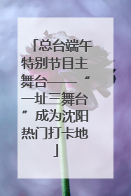 总台端午特别节目主舞台——“一址三舞台”成为沈阳热门打卡地