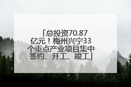 总投资70.87亿元！梅州兴宁33个重点产业项目集中签约、开工、竣工