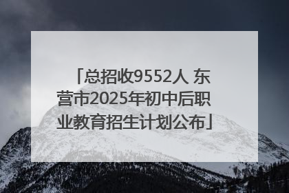 总招收9552人 东营市2025年初中后职业教育招生计划公布