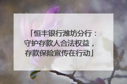 恒丰银行潍坊分行：守护存款人合法权益，存款保险宣传在行动