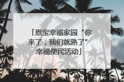 恩宝幸福家园“你来了，我们就熟了” 幸福便民活动