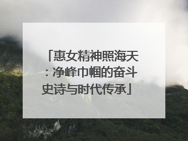 惠女精神照海天：净峰巾帼的奋斗史诗与时代传承