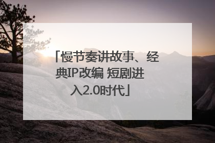 慢节奏讲故事、经典IP改编 短剧进入2.0时代