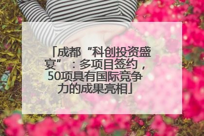成都“科创投资盛宴”：多项目签约，50项具有国际竞争力的成果亮相
