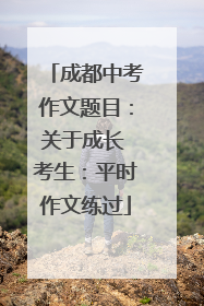 成都中考作文题目：关于成长 考生：平时作文练过