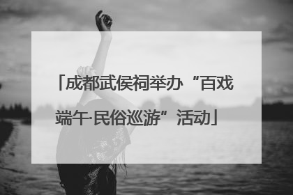 成都武侯祠举办“百戏端午·民俗巡游”活动
