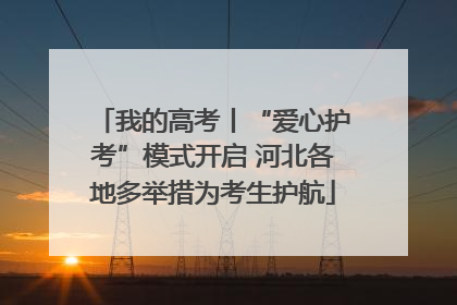 我的高考丨“爱心护考”模式开启 河北各地多举措为考生护航