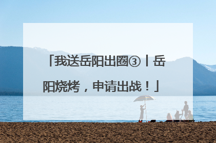 我送岳阳出圈③丨岳阳烧烤，申请出战！