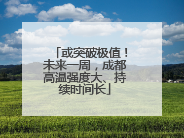 或突破极值！未来一周，成都高温强度大、持续时间长