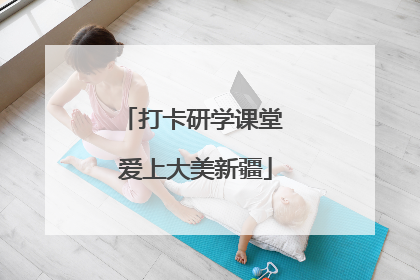 打卡研学课堂 爱上大美新疆