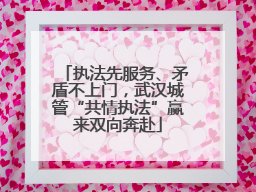 执法先服务、矛盾不上门，武汉城管“共情执法”赢来双向奔赴