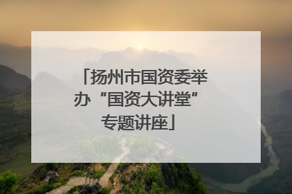 扬州市国资委举办“国资大讲堂” 专题讲座