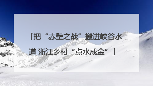把“赤壁之战”搬进峡谷水道 浙江乡村“点水成金”
