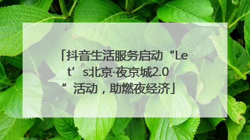 抖音生活服务启动“Let’s北京·夜京城2.0”活动，助燃夜经济