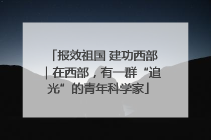报效祖国 建功西部｜在西部，有一群“追光”的青年科学家