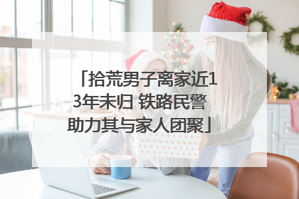 拾荒男子离家近13年未归 铁路民警助力其与家人团聚