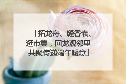 拓龙舟、缝香囊、逛市集，回龙观邻里共聚传递端午暖意