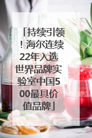 持续引领！海尔连续22年入选世界品牌实验室中国500最具价值品牌