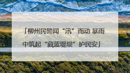 柳州民警闻“汛”而动 暴雨中筑起“藏蓝堤坝”护民安