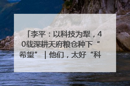 李平：以科技为犁，40载深耕天府粮仓种下“希望”｜他们，太好“科”了& 9312
