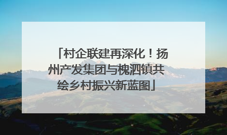 村企联建再深化！扬州产发集团与槐泗镇共绘乡村振兴新蓝图