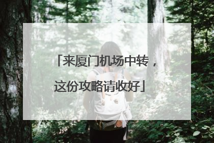 来厦门机场中转，这份攻略请收好