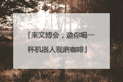 来文博会，邀你喝一杯机器人现磨咖啡