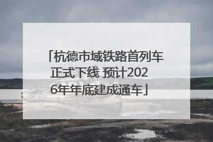 杭德市域铁路首列车正式下线 预计2026年年底建成通车