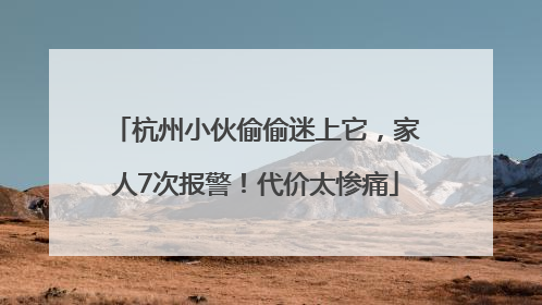 杭州小伙偷偷迷上它，家人7次报警！代价太惨痛