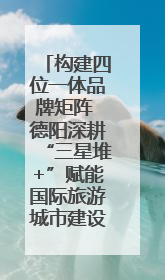 构建四位一体品牌矩阵 德阳深耕“三星堆+”赋能国际旅游城市建设｜文旅局长说