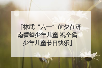 林武“六一”前夕在济南看望少年儿童 祝全省少年儿童节日快乐