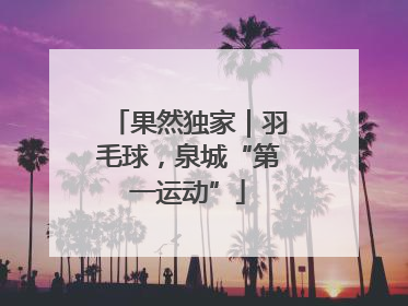 果然独家｜羽毛球，泉城“第一运动”