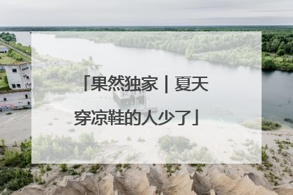 果然独家｜夏天穿凉鞋的人少了