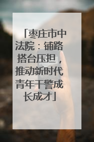 枣庄市中法院：铺路搭台压担，推动新时代青年干警成长成才