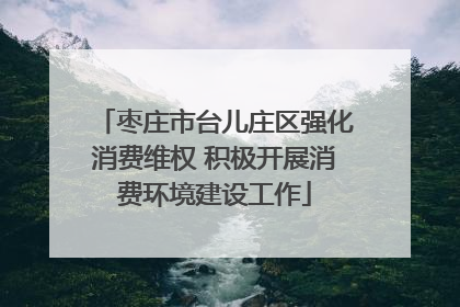 枣庄市台儿庄区强化消费维权 积极开展消费环境建设工作