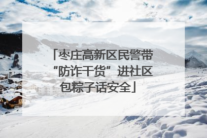 枣庄高新区民警带“防诈干货”进社区 包粽子话安全