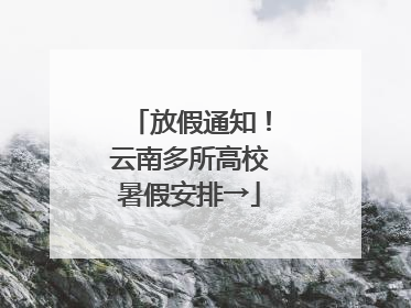 放假通知！云南多所高校暑假安排→
