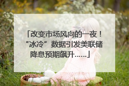改变市场风向的一夜！“冰冷”数据引发美联储降息预期飙升……