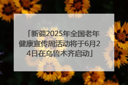 新疆2025年全国老年健康宣传周活动将于6月24日在乌鲁木齐启动