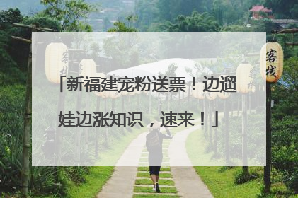 新福建宠粉送票！边遛娃边涨知识，速来！